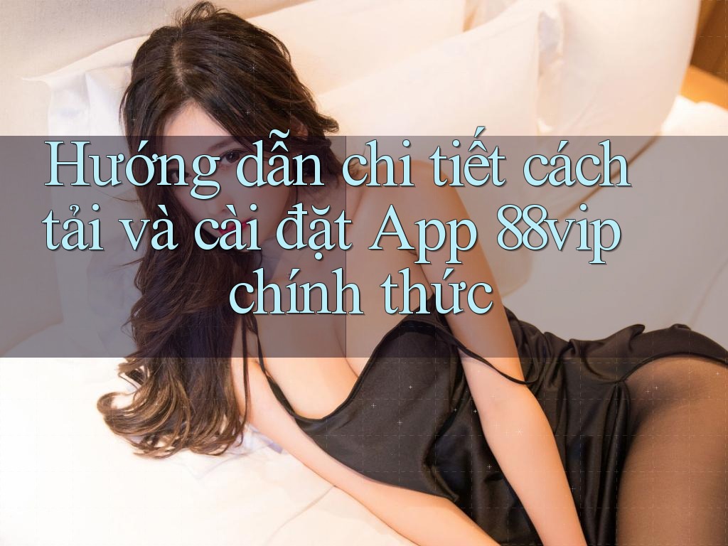 Hướng dẫn chi tiết cách tải và cài đặt App 88vip chính thức Hướng dẫn chi tiết cách tải và cài đặt App 88vip chính thức
