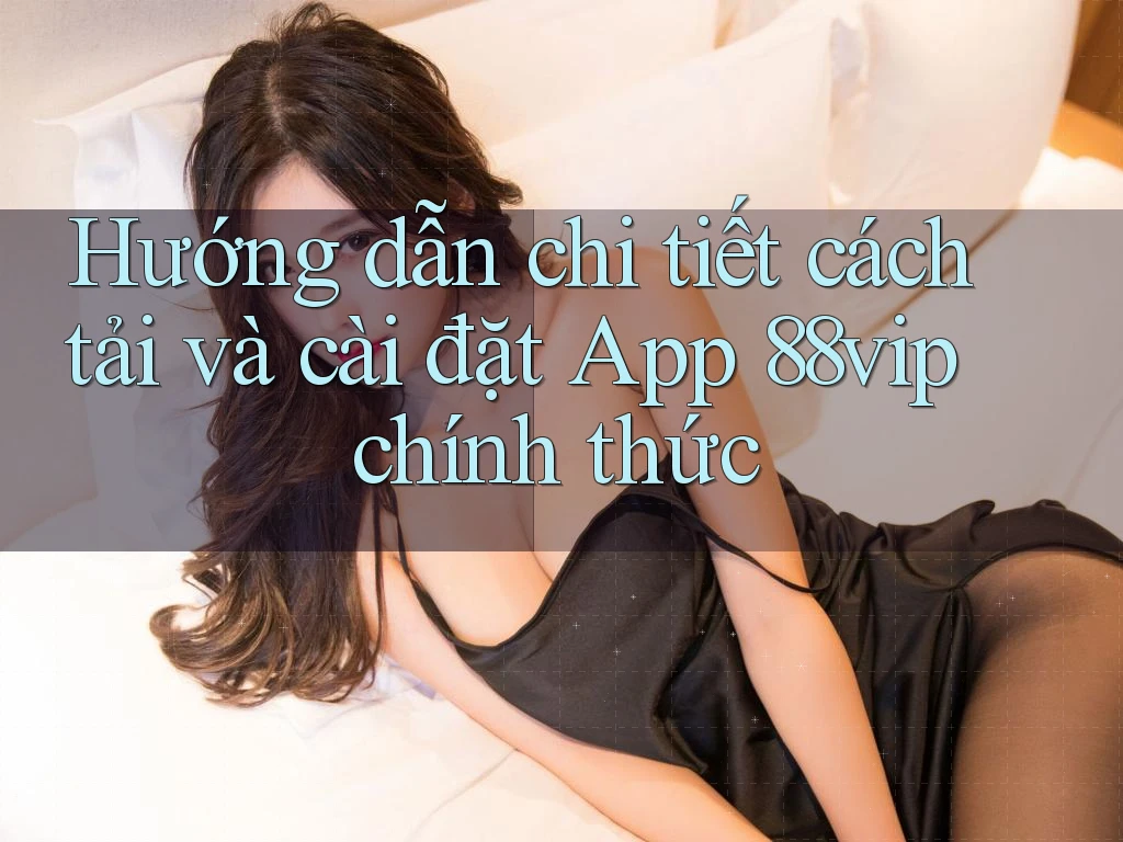 Hướng dẫn chi tiết cách tải và cài đặt App 88vip chính thức
