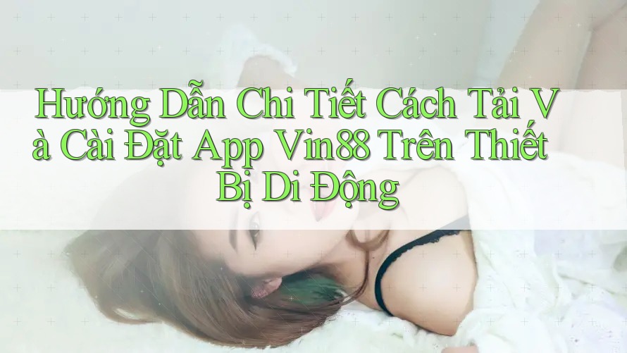 Hướng Dẫn Chi Tiết Cách Tải Và Cài Đặt App Vin88 Trên Thiết Bị Di Động