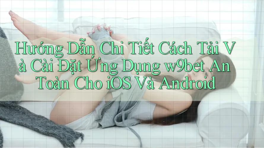 Hướng Dẫn Chi Tiết Cách Tải Và Cài Đặt Ứng Dụng w9bet An Toàn Cho iOS Và Android Hướng Dẫn Chi Tiết Cách Tải Và Cài Đặt Ứng Dụng w9bet An Toàn Cho iOS Và Android