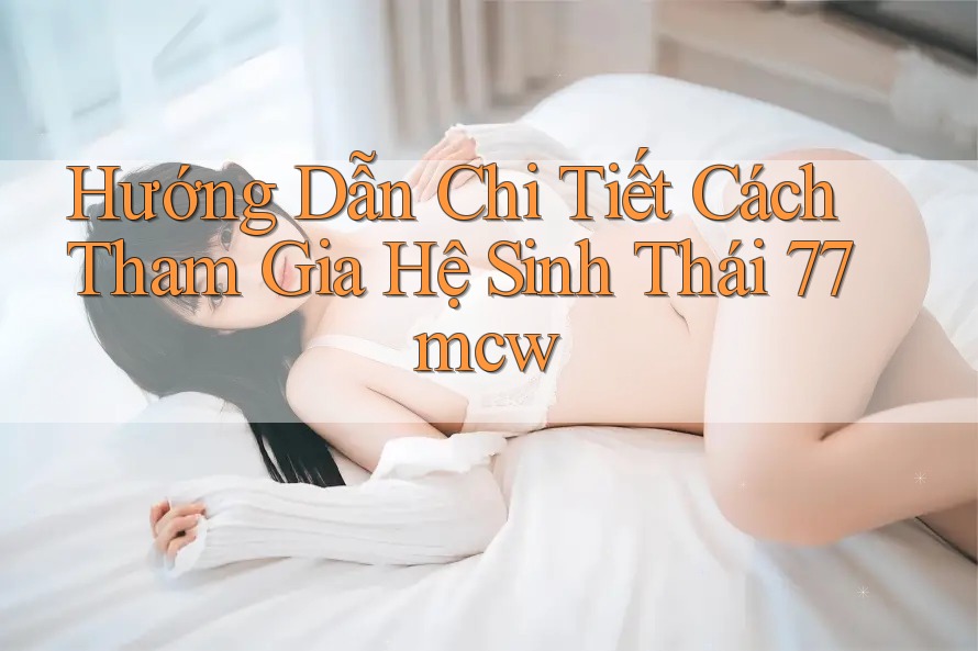 Hướng Dẫn Chi Tiết Cách Tham Gia Hệ Sinh Thái 77mcw