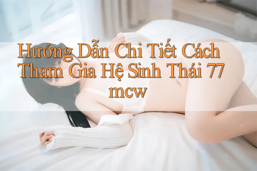 Hướng Dẫn Chi Tiết Cách Tham Gia Hệ Sinh Thái 77mcw