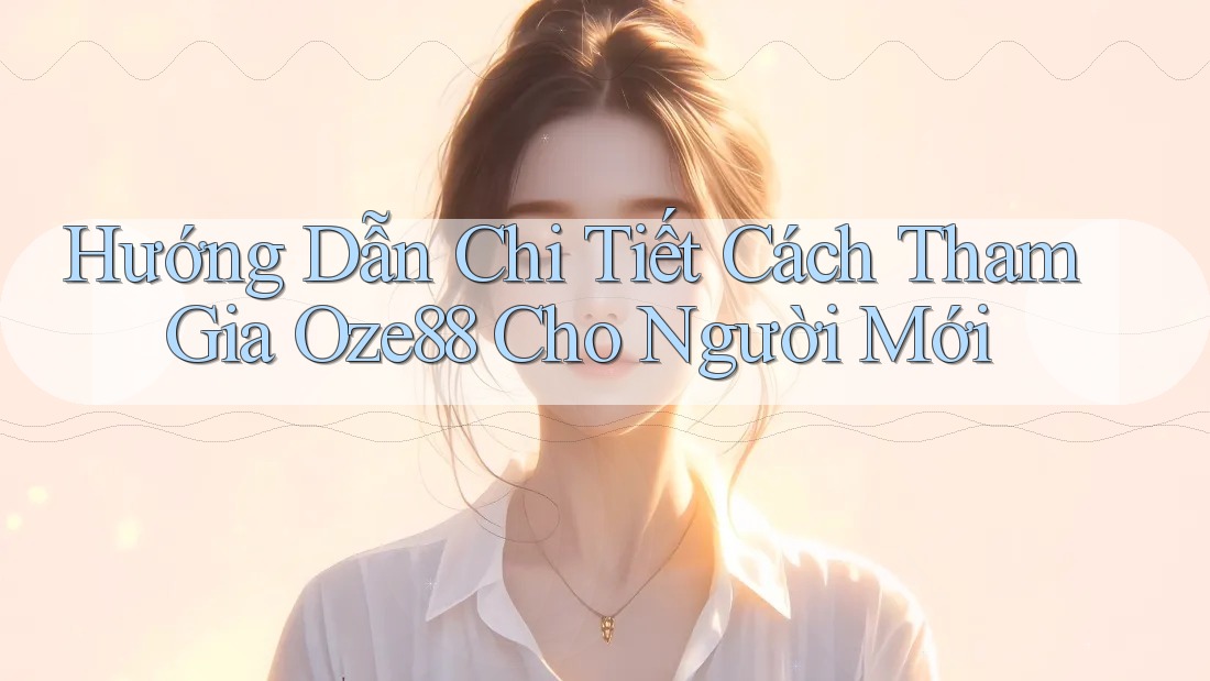 Hướng Dẫn Chi Tiết Cách Tham Gia Oze88 Cho Người Mới Hướng Dẫn Chi Tiết Cách Tham Gia Oze88 Cho Người Mới