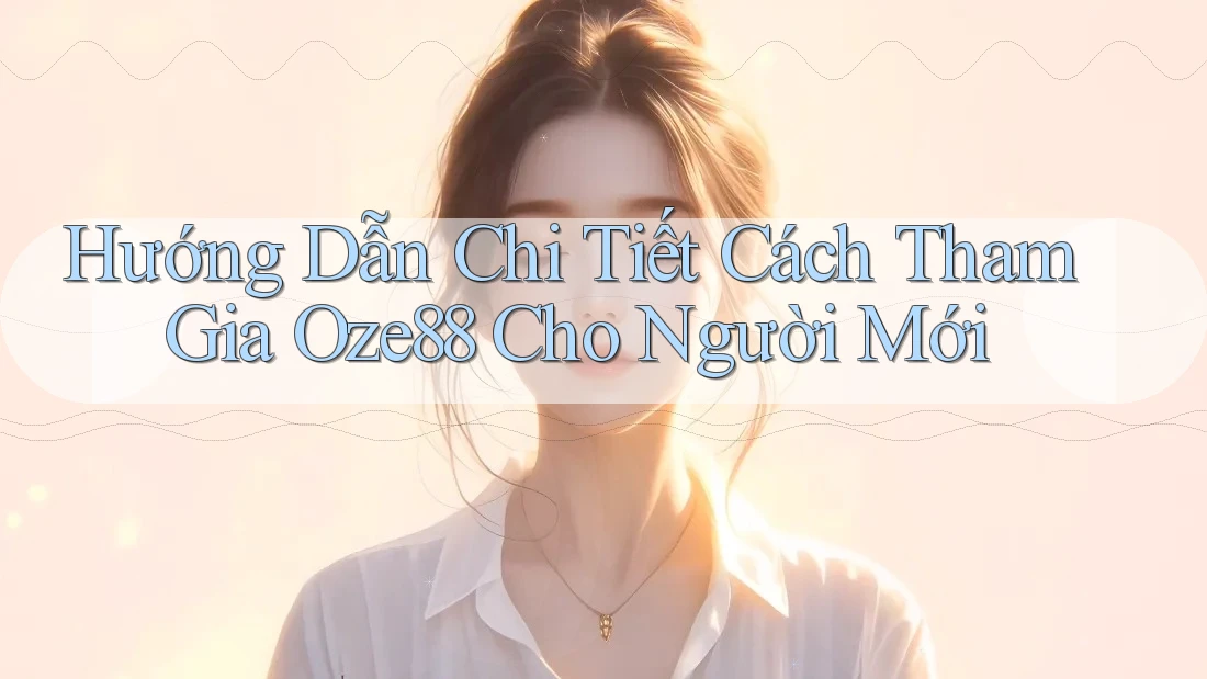 Hướng Dẫn Chi Tiết Cách Tham Gia Oze88 Cho Người Mới
