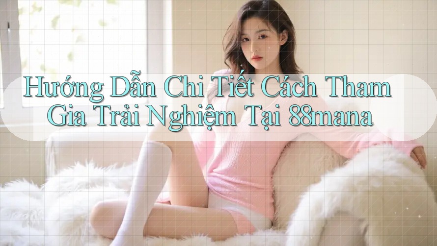 Hướng Dẫn Chi Tiết Cách Tham Gia Trải Nghiệm Tại 88mana Hướng Dẫn Chi Tiết Cách Tham Gia Trải Nghiệm Tại 88mana