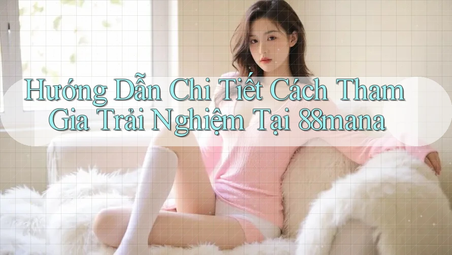 Hướng Dẫn Chi Tiết Cách Tham Gia Trải Nghiệm Tại 88mana