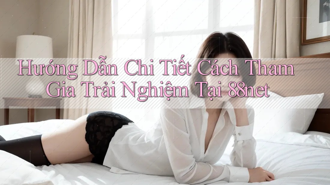 Hướng Dẫn Chi Tiết Cách Tham Gia Trải Nghiệm Tại 88net