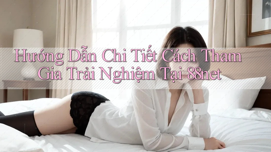 Hướng Dẫn Chi Tiết Cách Tham Gia Trải Nghiệm Tại 88net