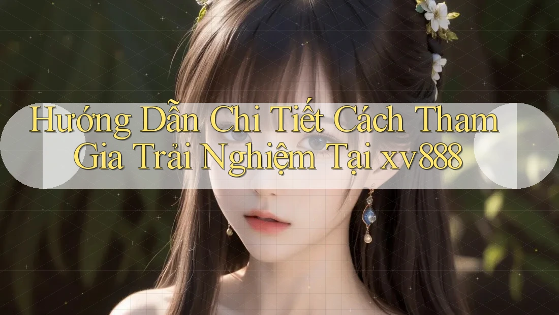 Hướng Dẫn Chi Tiết Cách Tham Gia Trải Nghiệm Tại xv888