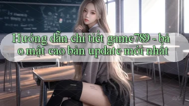 Hướng dẫn chi tiết game789   bảo mật cao bản update mới nhất