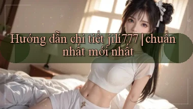 Hướng dẫn chi tiết jili777 chuẩn nhất mới nhất