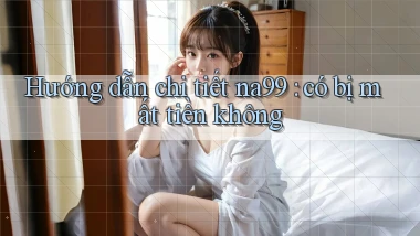 Hướng dẫn chi tiết na99 có bị mất tiền không
