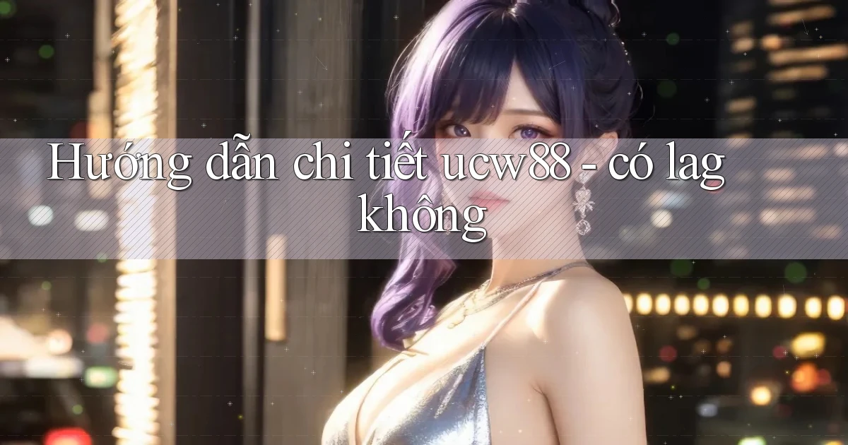 Hướng dẫn chi tiết ucw88   có lag không