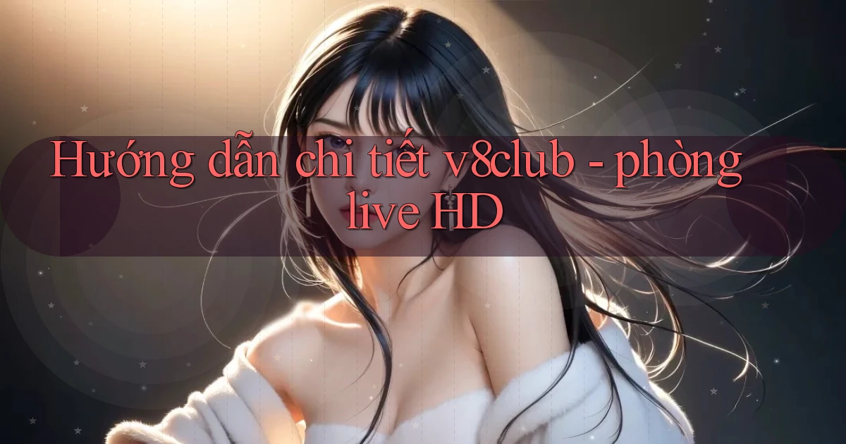 Hướng dẫn chi tiết v8club   phòng live HD