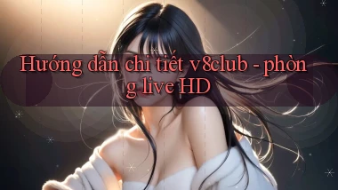 Hướng dẫn chi tiết v8club   phòng live HD