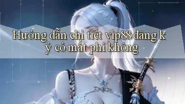 Hướng dẫn chi tiết vip88 đăng ký có mất phí không