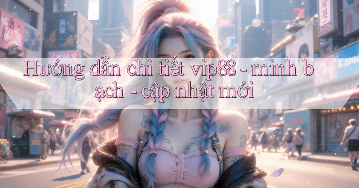 Hướng dẫn chi tiết vip88   minh bạch   cập nhật mới