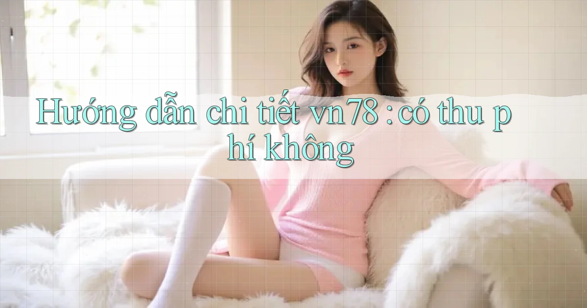 Hướng dẫn chi tiết vn78 có thu phí không