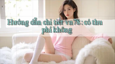Hướng dẫn chi tiết vn78 có thu phí không