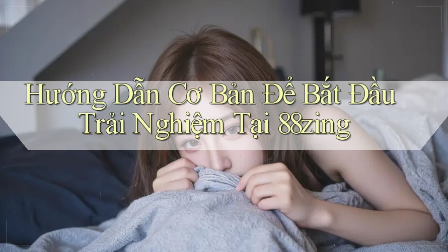 Hướng Dẫn Cơ Bản Để Bắt Đầu Trải Nghiệm Tại 88zing Hướng Dẫn Cơ Bản Để Bắt Đầu Trải Nghiệm Tại 88zing