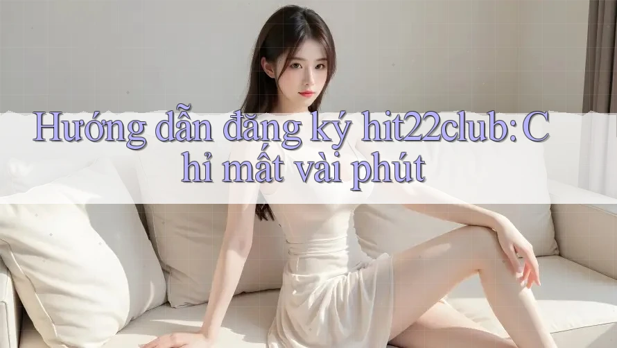 Hướng dẫn đăng ký hit22club: Chỉ mất vài phút