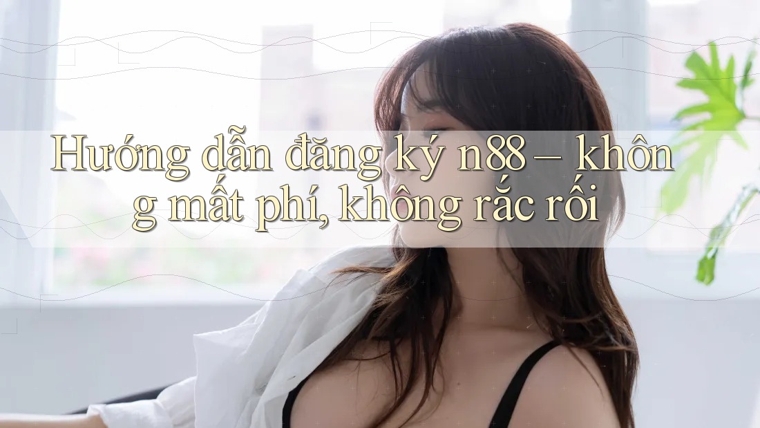 Hướng dẫn đăng ký n88 – không mất phí, không rắc rối Hướng dẫn đăng ký n88 – không mất phí, không rắc rối