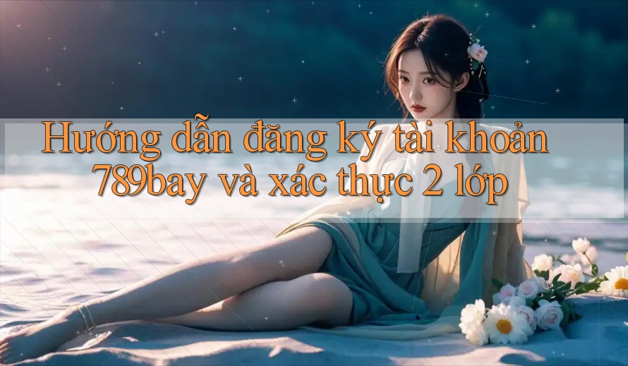 Hướng dẫn đăng ký tài khoản 789bay và xác thực 2 lớp Hướng dẫn đăng ký tài khoản 789bay và xác thực 2 lớp