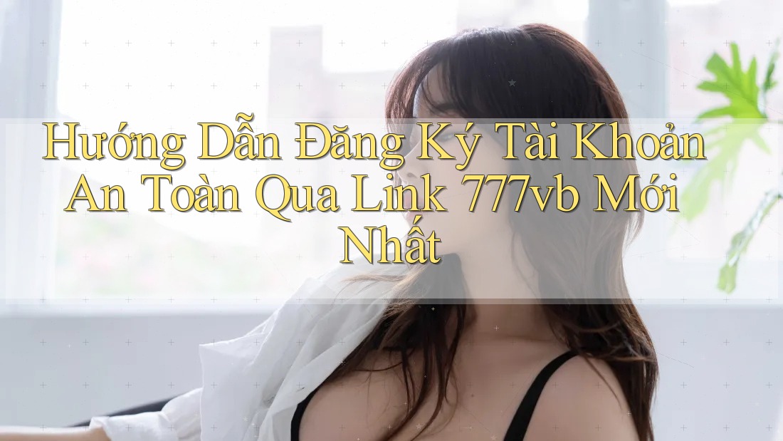 Hướng Dẫn Đăng Ký Tài Khoản An Toàn Qua Link 777vb Mới Nhất Hướng Dẫn Đăng Ký Tài Khoản An Toàn Qua Link 777vb Mới Nhất