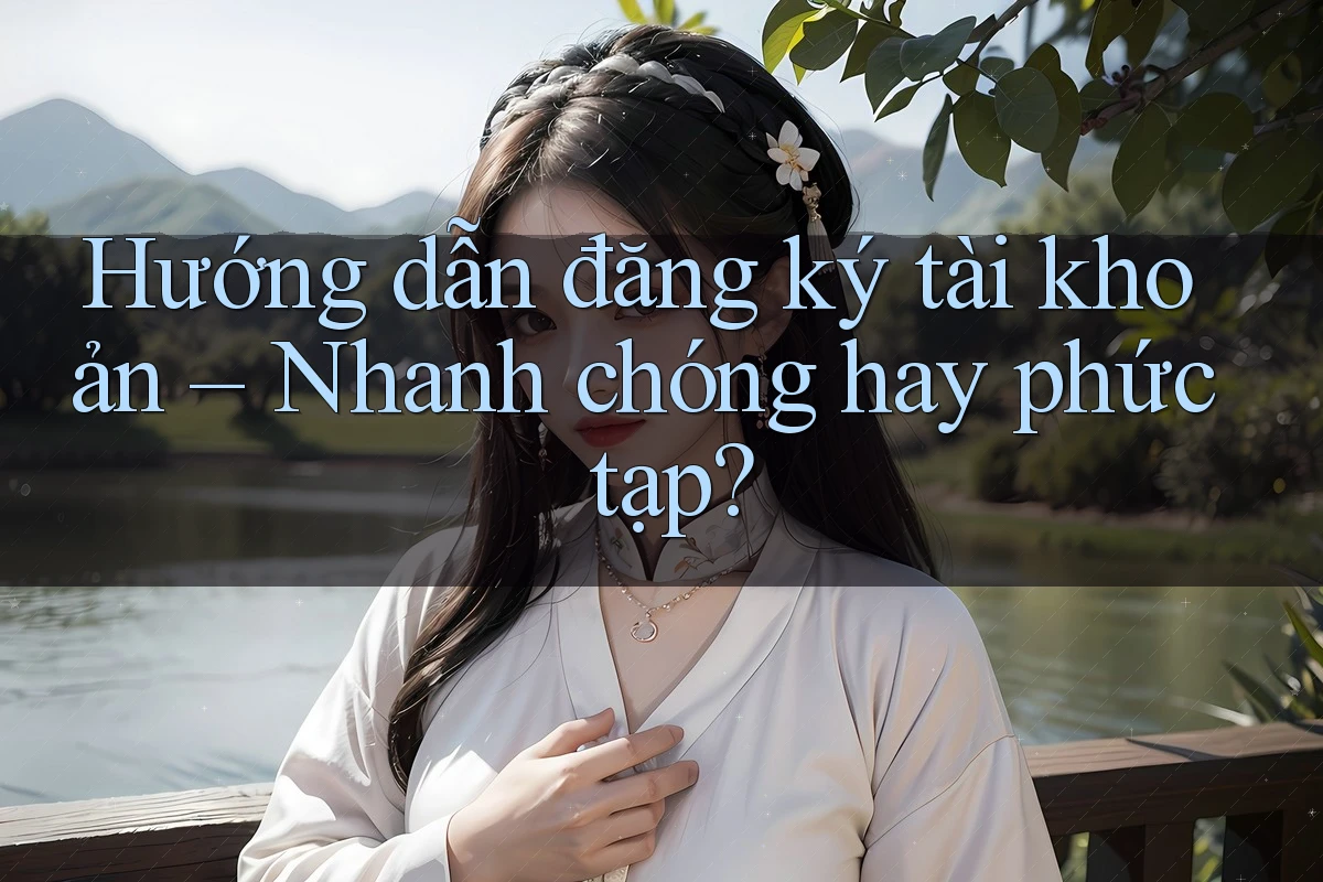 Hướng dẫn đăng ký tài khoản – Nhanh chóng hay phức tạp?