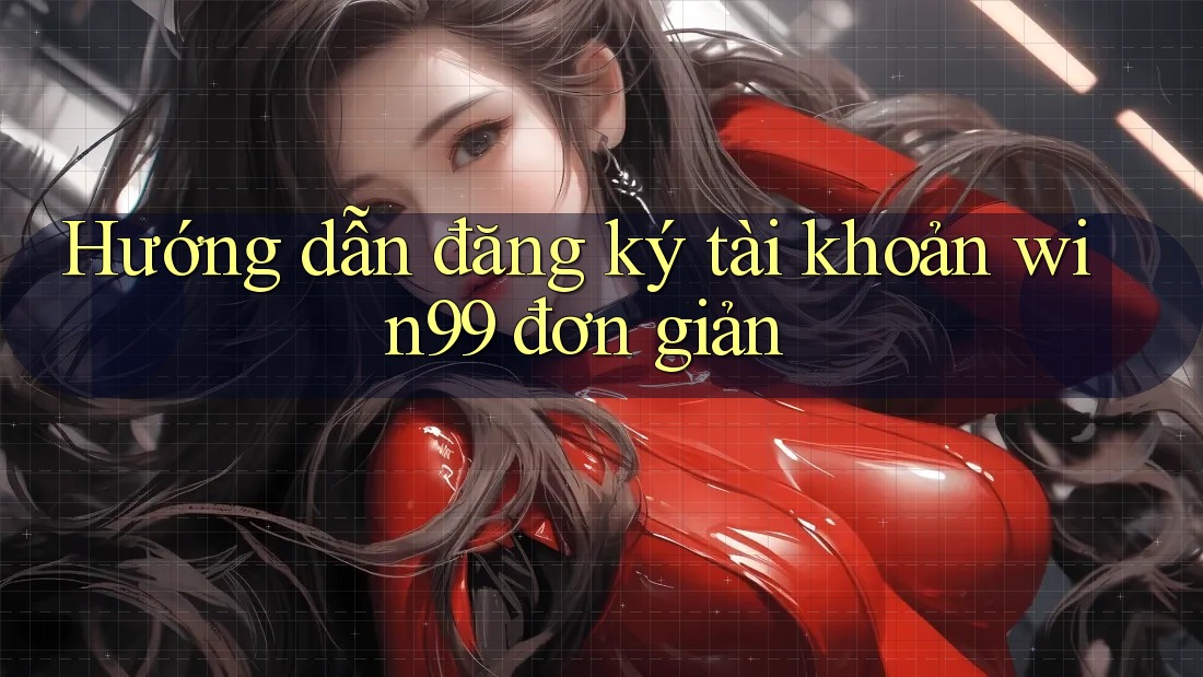 Hướng dẫn đăng ký tài khoản win99 đơn giản