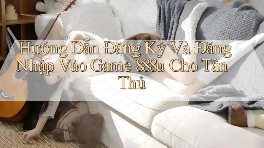 Hướng Dẫn Đăng Ký Và Đăng Nhập Vào Game 888u Cho Tân Thủ Hướng Dẫn Đăng Ký Và Đăng Nhập Vào Game 888u Cho Tân Thủ