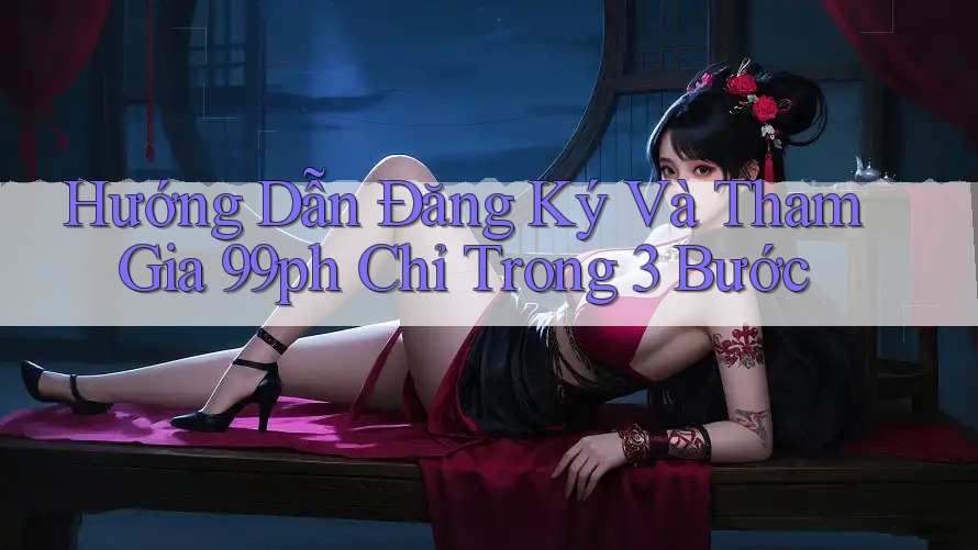 Hướng Dẫn Đăng Ký Và Tham Gia 99ph Chỉ Trong 3 Bước