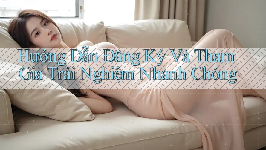 Hướng Dẫn Đăng Ký Và Tham Gia Trải Nghiệm Nhanh Chóng Hướng Dẫn Đăng Ký Và Tham Gia Trải Nghiệm Nhanh Chóng