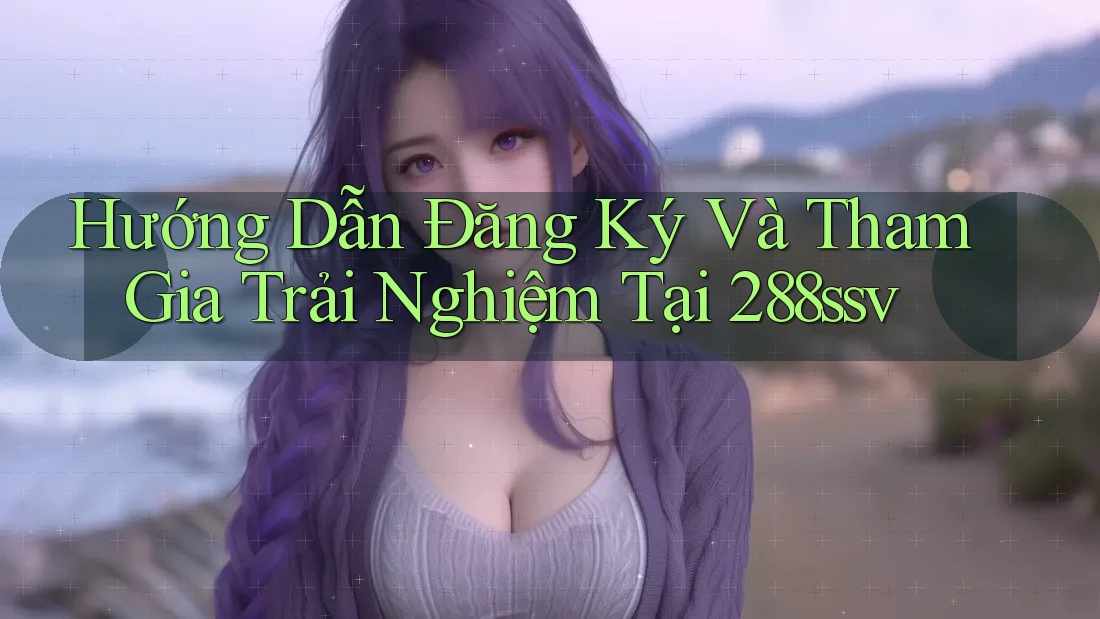 Hướng Dẫn Đăng Ký Và Tham Gia Trải Nghiệm Tại 288ssv Hướng Dẫn Đăng Ký Và Tham Gia Trải Nghiệm Tại 288ssv