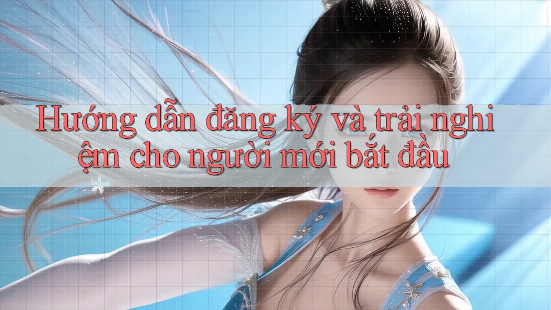 Hướng dẫn đăng ký và trải nghiệm cho người mới bắt đầu Hướng dẫn đăng ký và trải nghiệm cho người mới bắt đầu