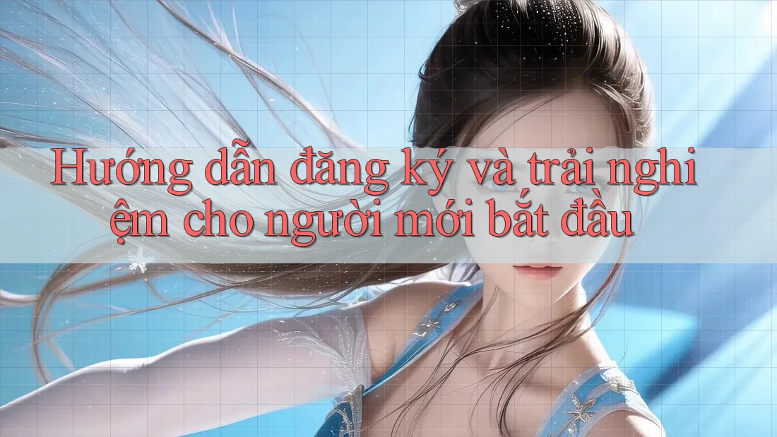 Hướng dẫn đăng ký và trải nghiệm cho người mới bắt đầu