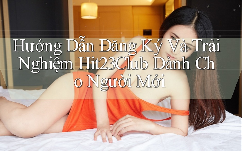 Hướng Dẫn Đăng Ký Và Trải Nghiệm Hit23Club Dành Cho Người Mới