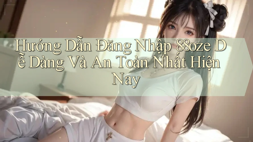 Hướng Dẫn Đăng Nhập 88oze Dễ Dàng Và An Toàn Nhất Hiện Nay Hướng Dẫn Đăng Nhập 88oze Dễ Dàng Và An Toàn Nhất Hiện Nay