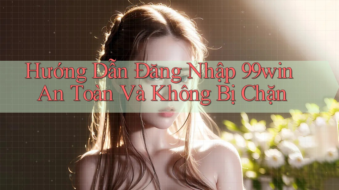 Hướng Dẫn Đăng Nhập 99win An Toàn Và Không Bị Chặn