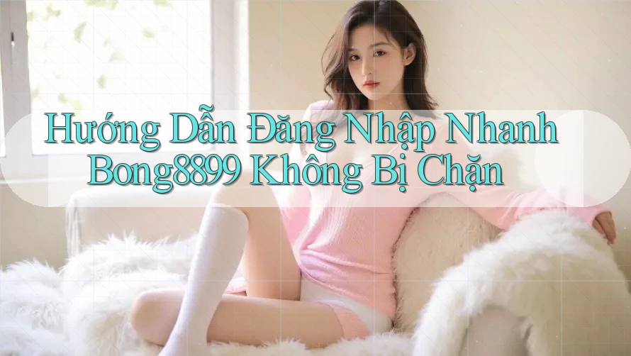 Hướng Dẫn Đăng Nhập Nhanh Bong8899 Không Bị Chặn Hướng Dẫn Đăng Nhập Nhanh Bong8899 Không Bị Chặn