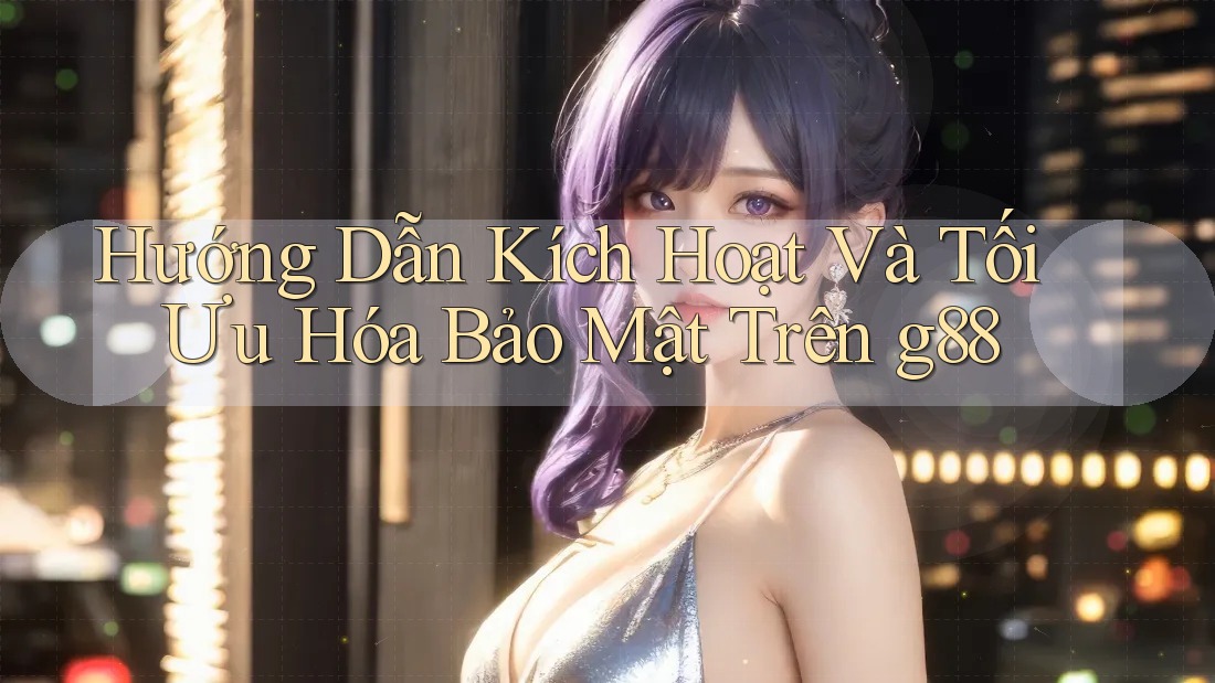 Hướng Dẫn Kích Hoạt Và Tối Ưu Hóa Bảo Mật Trên g88