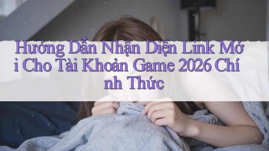 Hướng Dẫn Nhận Diện Link Mới Cho Tài Khoản Game 2026 Chính Thức Hướng Dẫn Nhận Diện Link Mới Cho Tài Khoản Game 2026 Chính Thức