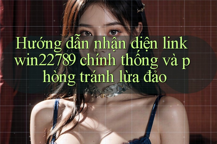 Hướng dẫn nhận diện link win22789 chính thống và phòng tránh lừa đảo