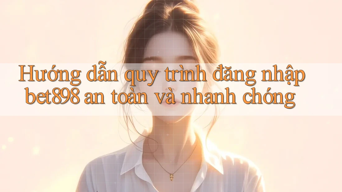 Hướng dẫn quy trình đăng nhập bet898 an toàn và nhanh chóng