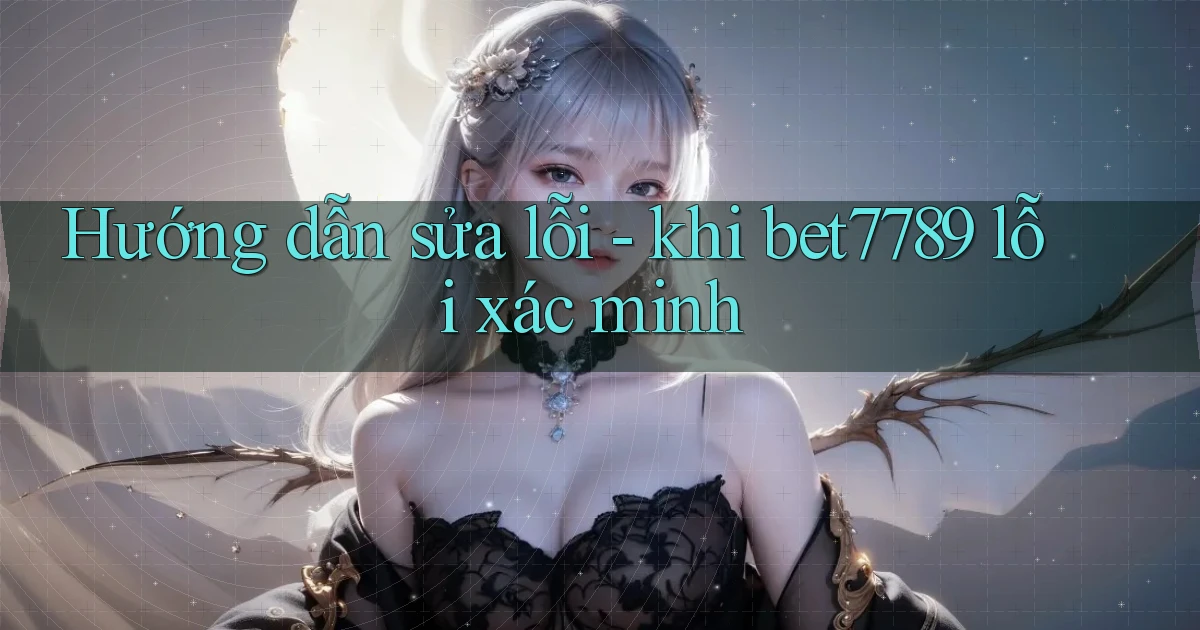 Hướng dẫn sửa lỗi   khi bet7789 lỗi xác minh