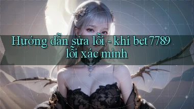 Hướng dẫn sửa lỗi   khi bet7789 lỗi xác minh