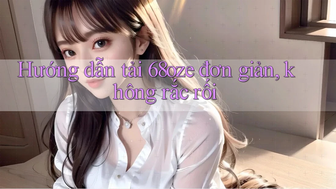 Hướng dẫn tải 68oze đơn giản, không rắc rối Hướng dẫn tải 68oze đơn giản, không rắc rối