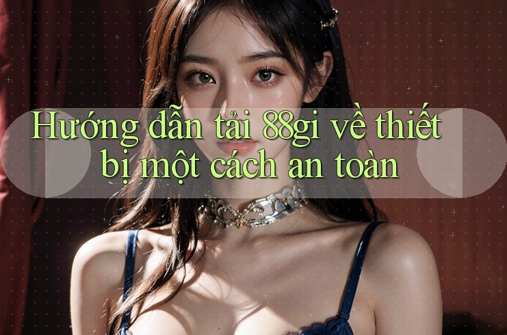 Hướng dẫn tải 88gi về thiết bị một cách an toàn Hướng dẫn tải 88gi về thiết bị một cách an toàn