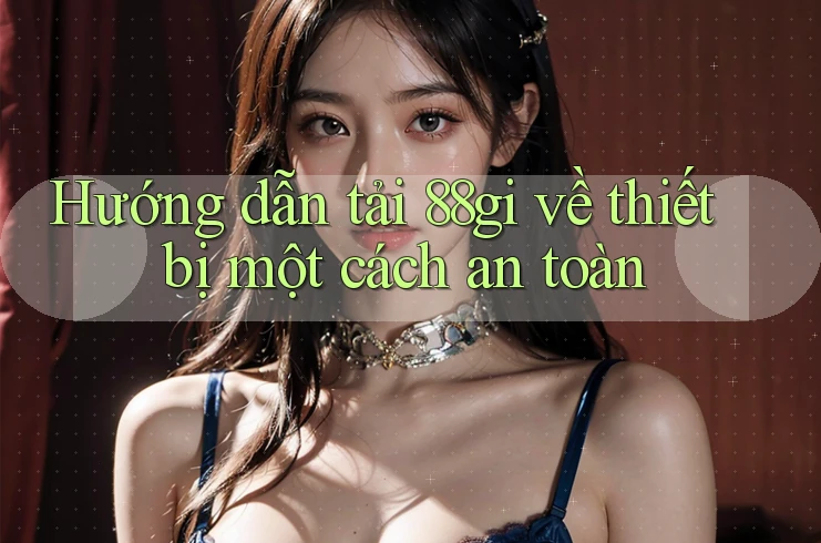 Hướng dẫn tải 88gi về thiết bị một cách an toàn