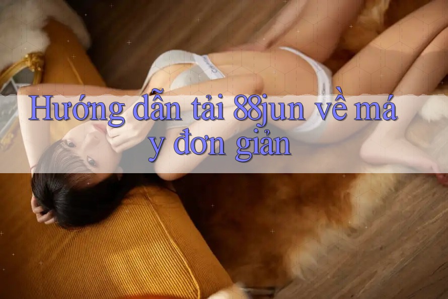 Hướng dẫn tải 88jun về máy đơn giản Hướng dẫn tải 88jun về máy đơn giản